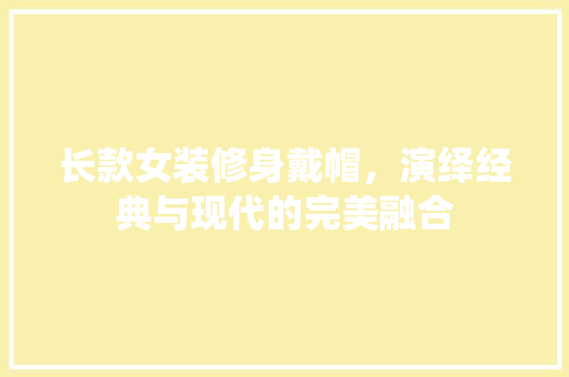 长款女装修身戴帽，演绎经典与现代的完美融合