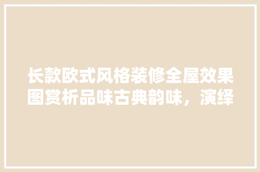 长款欧式风格装修全屋效果图赏析品味古典韵味，演绎奢华人生