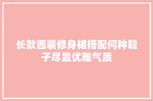 长款西装修身裙搭配何种鞋子尽显优雅气质