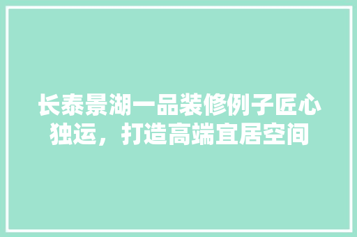 长泰景湖一品装修例子匠心独运，打造高端宜居空间