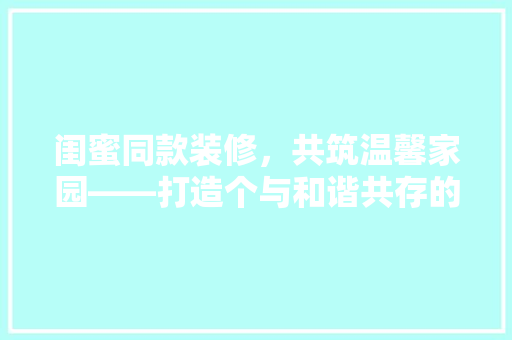 闺蜜同款装修，共筑温馨家园——打造个与和谐共存的居住空间