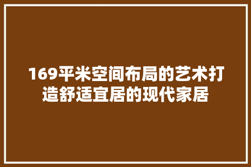 169平米空间布局的艺术打造舒适宜居的现代家居