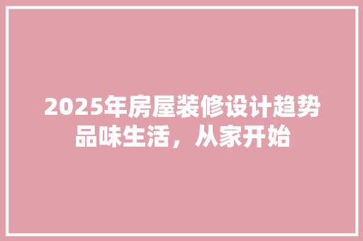 2025年房屋装修设计趋势品味生活，从家开始