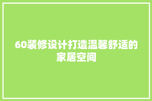 60装修设计打造温馨舒适的家居空间