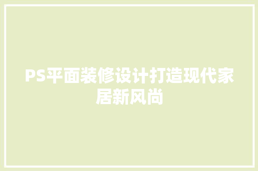 PS平面装修设计打造现代家居新风尚