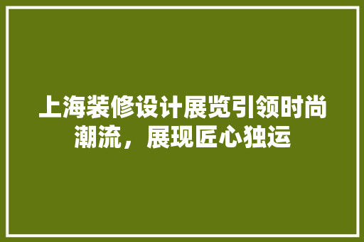 上海装修设计展览引领时尚潮流，展现匠心独运