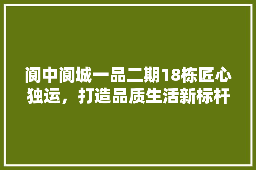 阆中阆城一品二期18栋匠心独运，打造品质生活新标杆