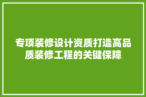 专项装修设计资质打造高品质装修工程的关键保障