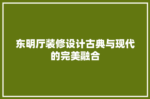 东明厅装修设计古典与现代的完美融合