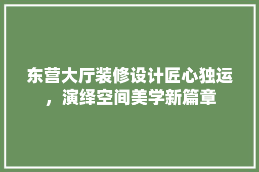 东营大厅装修设计匠心独运，演绎空间美学新篇章