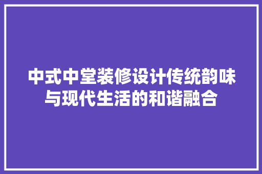 中式中堂装修设计传统韵味与现代生活的和谐融合