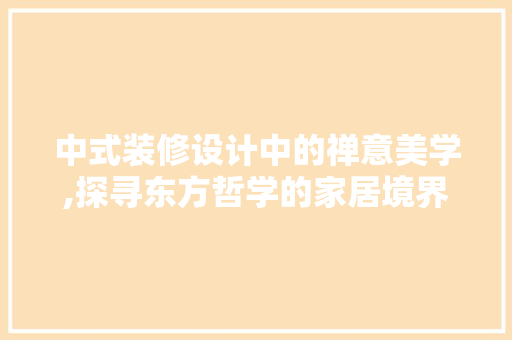 中式装修设计中的禅意美学,探寻东方哲学的家居境界