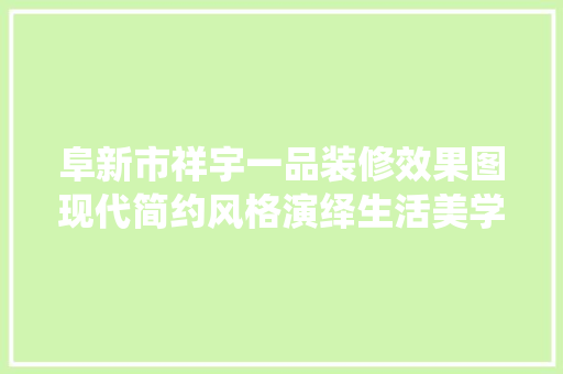 阜新市祥宇一品装修效果图现代简约风格演绎生活美学
