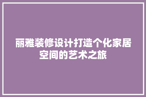 丽雅装修设计打造个化家居空间的艺术之旅
