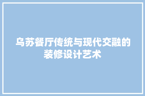 乌苏餐厅传统与现代交融的装修设计艺术