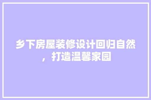 乡下房屋装修设计回归自然，打造温馨家园