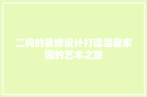 二狗的装修设计打造温馨家园的艺术之旅
