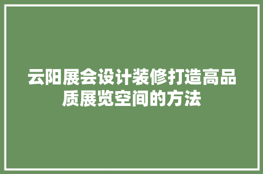 云阳展会设计装修打造高品质展览空间的方法