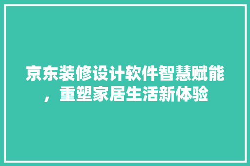京东装修设计软件智慧赋能，重塑家居生活新体验