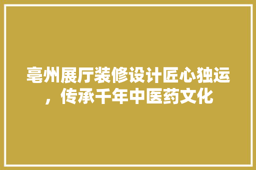 亳州展厅装修设计匠心独运，传承千年中医药文化