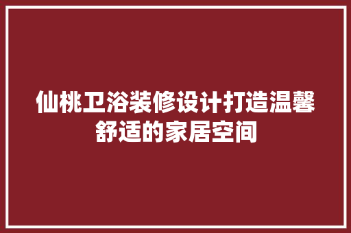 仙桃卫浴装修设计打造温馨舒适的家居空间