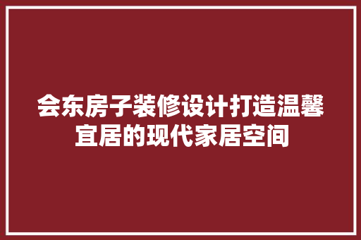会东房子装修设计打造温馨宜居的现代家居空间