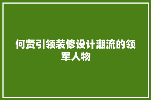 何贤引领装修设计潮流的领军人物