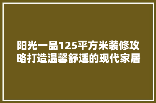 阳光一品125平方米装修攻略打造温馨舒适的现代家居