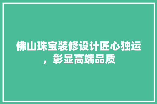 佛山珠宝装修设计匠心独运，彰显高端品质