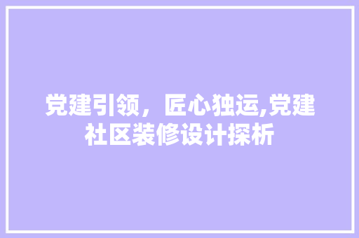 党建引领，匠心独运,党建社区装修设计探析