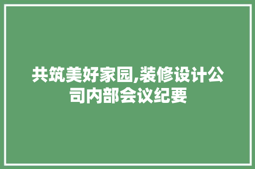 共筑美好家园,装修设计公司内部会议纪要
