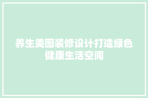 养生美图装修设计打造绿色健康生活空间