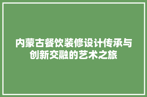 内蒙古餐饮装修设计传承与创新交融的艺术之旅