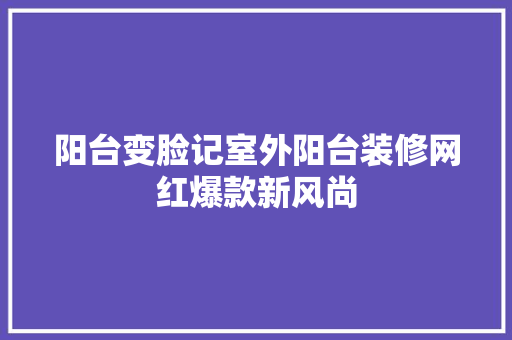 阳台变脸记室外阳台装修网红爆款新风尚