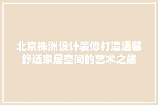 北京株洲设计装修打造温馨舒适家居空间的艺术之旅