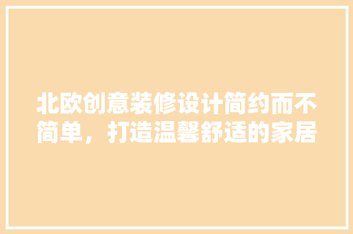 北欧创意装修设计简约而不简单，打造温馨舒适的家居空间
