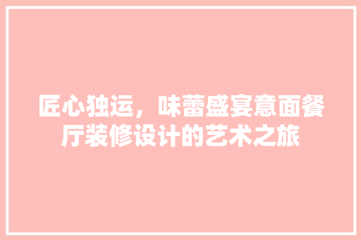 匠心独运，味蕾盛宴意面餐厅装修设计的艺术之旅