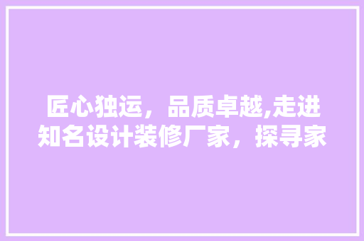 匠心独运，品质卓越,走进知名设计装修厂家，探寻家居装修的奥秘