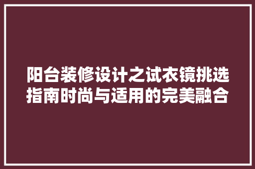 阳台装修设计之试衣镜挑选指南时尚与适用的完美融合