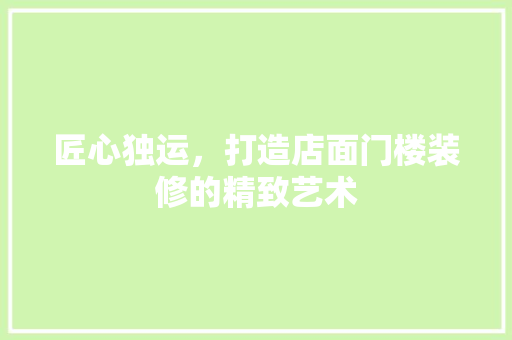 匠心独运，打造店面门楼装修的精致艺术
