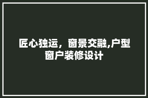 匠心独运，窗景交融,户型窗户装修设计