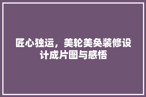 匠心独运，美轮美奂装修设计成片图与感悟