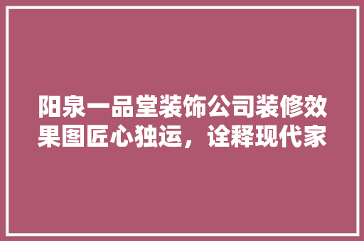 阳泉一品堂装饰公司装修效果图匠心独运，诠释现代家居美学