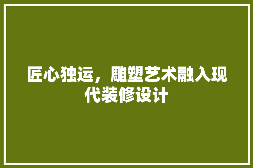 匠心独运，雕塑艺术融入现代装修设计