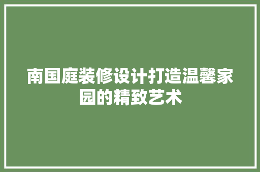 南国庭装修设计打造温馨家园的精致艺术