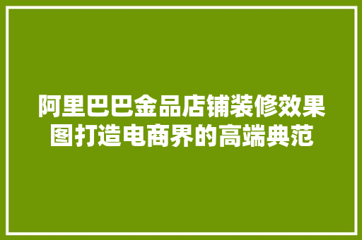 阿里巴巴金品店铺装修效果图打造电商界的高端典范