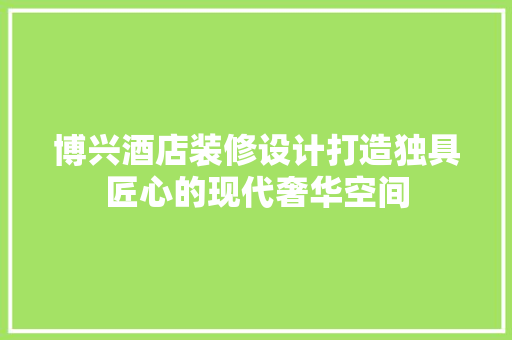 博兴酒店装修设计打造独具匠心的现代奢华空间