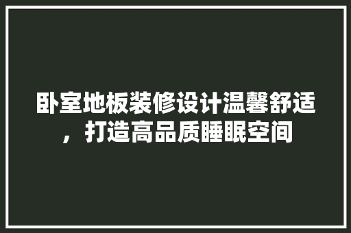 卧室地板装修设计温馨舒适，打造高品质睡眠空间