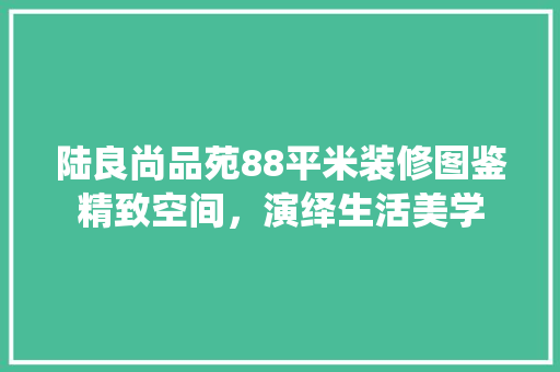陆良尚品苑88平米装修图鉴精致空间，演绎生活美学
