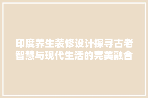 印度养生装修设计探寻古老智慧与现代生活的完美融合